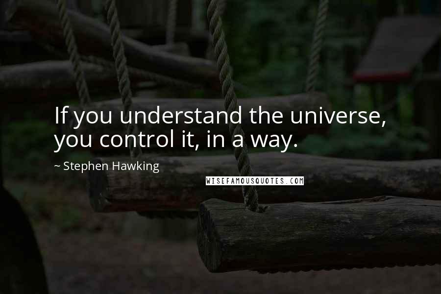 Stephen Hawking quotes: If you understand the universe, you control it, in a way.