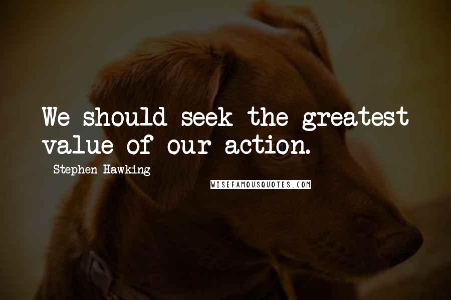 Stephen Hawking quotes: We should seek the greatest value of our action.