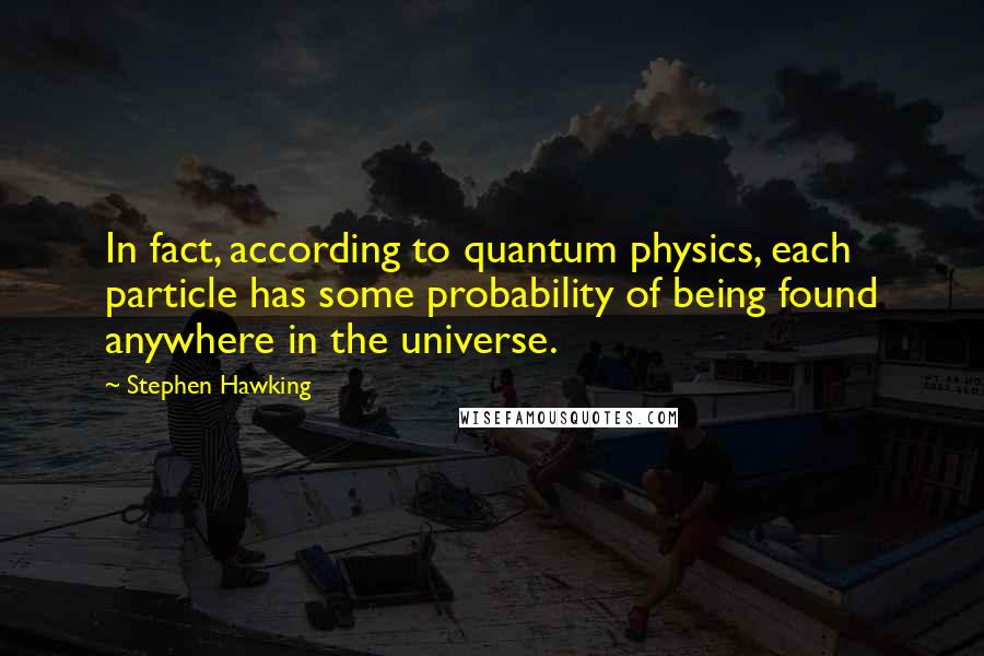 Stephen Hawking quotes: In fact, according to quantum physics, each particle has some probability of being found anywhere in the universe.