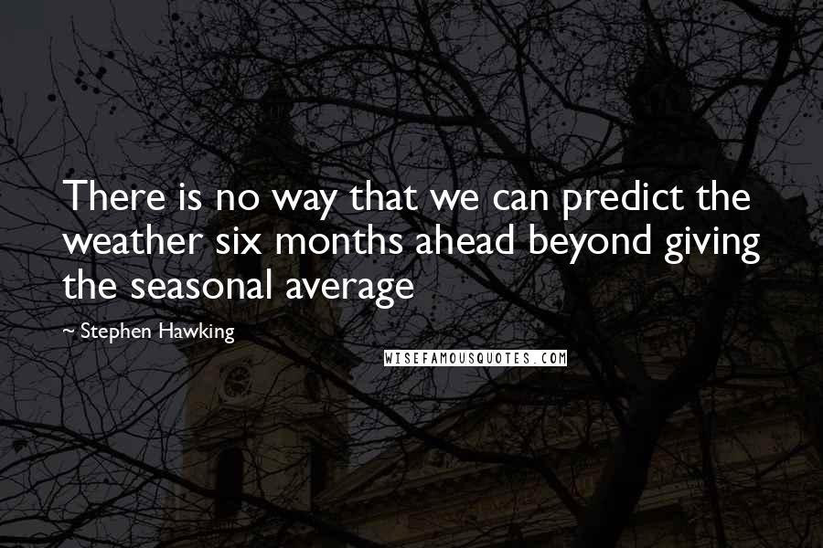 Stephen Hawking quotes: There is no way that we can predict the weather six months ahead beyond giving the seasonal average