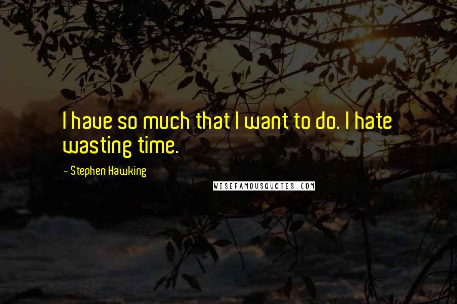 Stephen Hawking quotes: I have so much that I want to do. I hate wasting time.