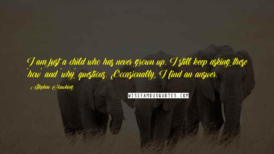 Stephen Hawking quotes: I am just a child who has never grown up. I still keep asking these 'how' and 'why' questions. Occasionally, I find an answer.