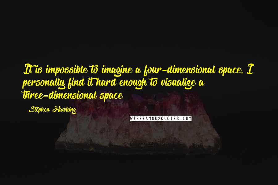 Stephen Hawking quotes: It is impossible to imagine a four-dimensional space. I personally find it hard enough to visualize a three-dimensional space!