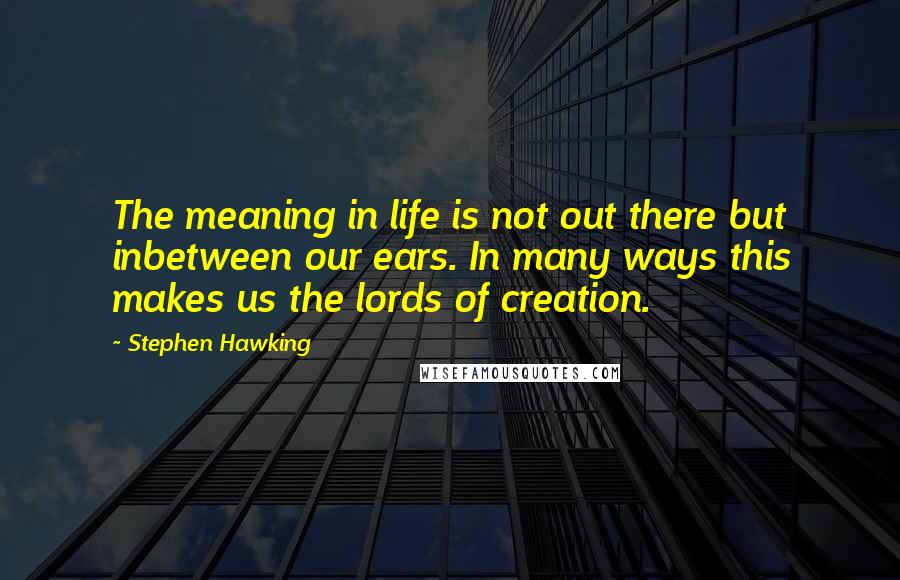 Stephen Hawking quotes: The meaning in life is not out there but inbetween our ears. In many ways this makes us the lords of creation.
