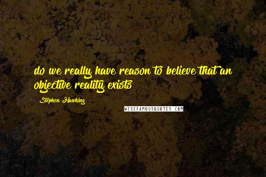 Stephen Hawking quotes: do we really have reason to believe that an objective reality exists?