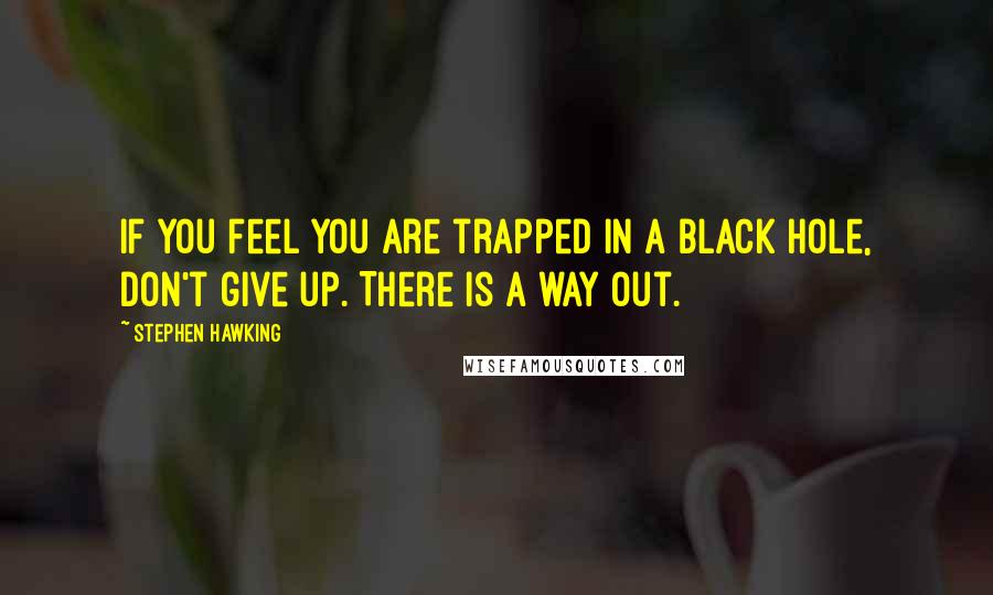 Stephen Hawking quotes: If you feel you are trapped in a black hole, don't give up. There is a way out.