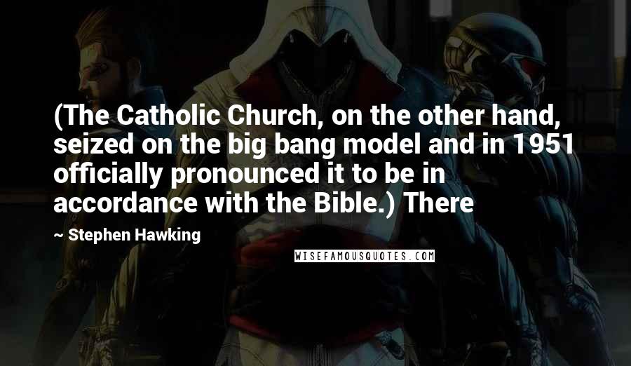 Stephen Hawking quotes: (The Catholic Church, on the other hand, seized on the big bang model and in 1951 officially pronounced it to be in accordance with the Bible.) There