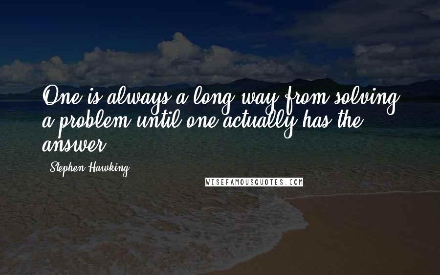 Stephen Hawking quotes: One is always a long way from solving a problem until one actually has the answer.