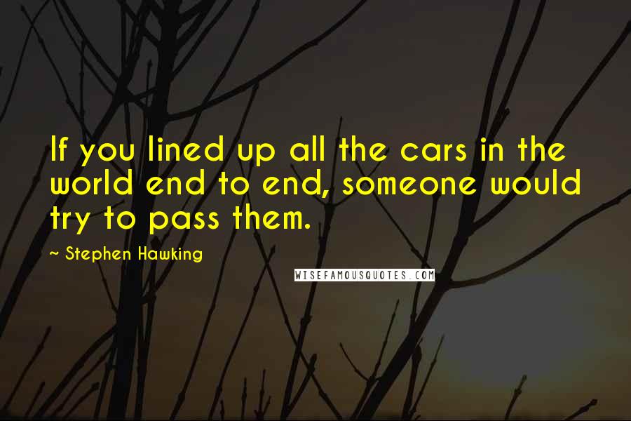 Stephen Hawking quotes: If you lined up all the cars in the world end to end, someone would try to pass them.