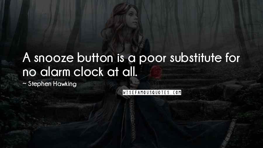 Stephen Hawking quotes: A snooze button is a poor substitute for no alarm clock at all.