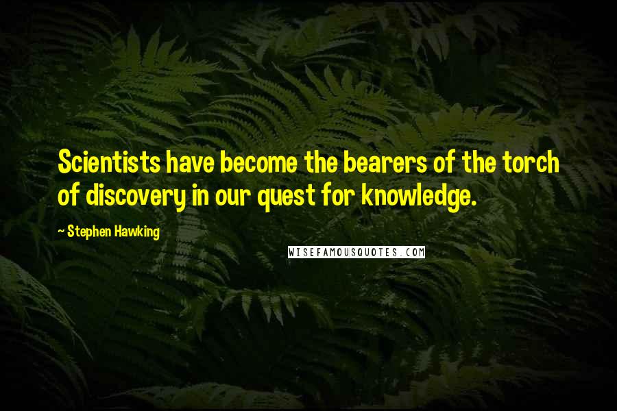 Stephen Hawking quotes: Scientists have become the bearers of the torch of discovery in our quest for knowledge.