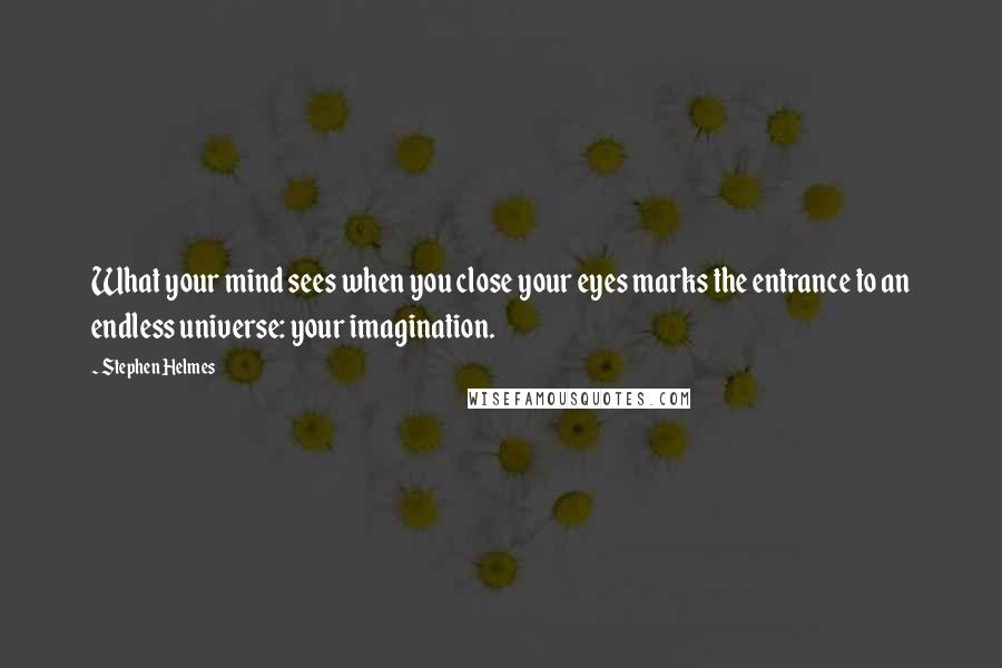 Stephen Helmes quotes: What your mind sees when you close your eyes marks the entrance to an endless universe: your imagination. Stephen Helmes quotes: What your mind sees when you close your eyes marks the entrance to an endless universe: your imagination.