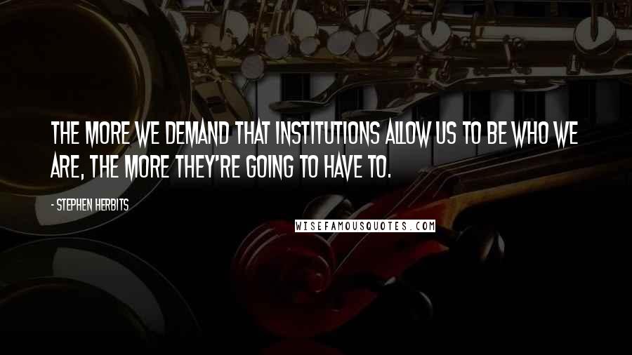 Stephen Herbits quotes: The more we demand that institutions allow us to be who we are, the more they're going to have to.