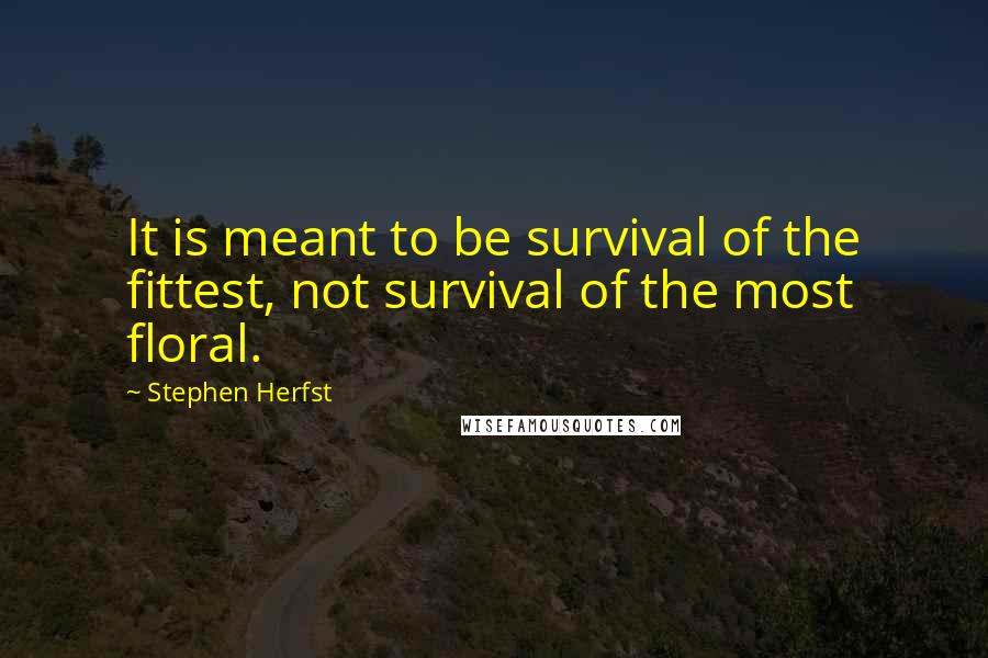 Stephen Herfst quotes: It is meant to be survival of the fittest, not survival of the most floral.