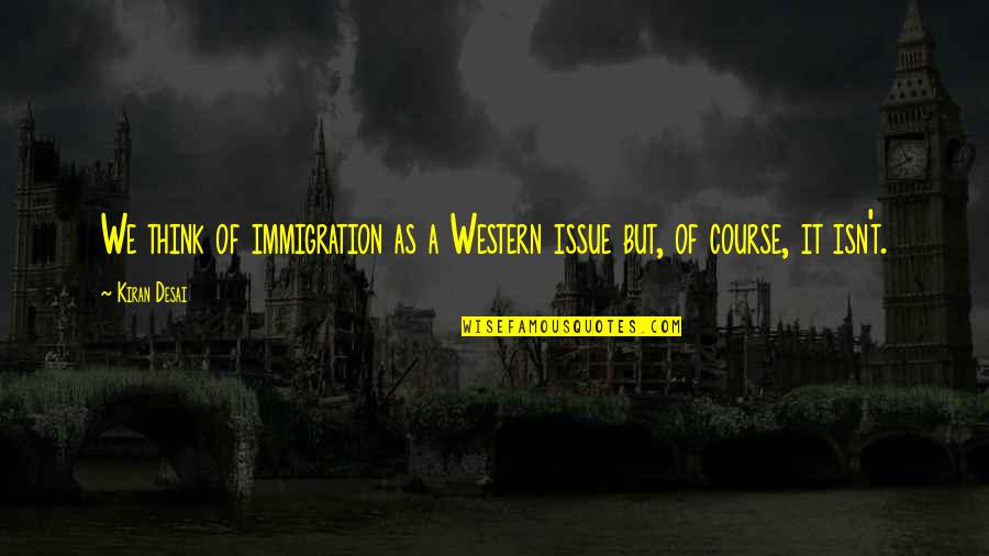 Stephen Holder Quotes By Kiran Desai: We think of immigration as a Western issue