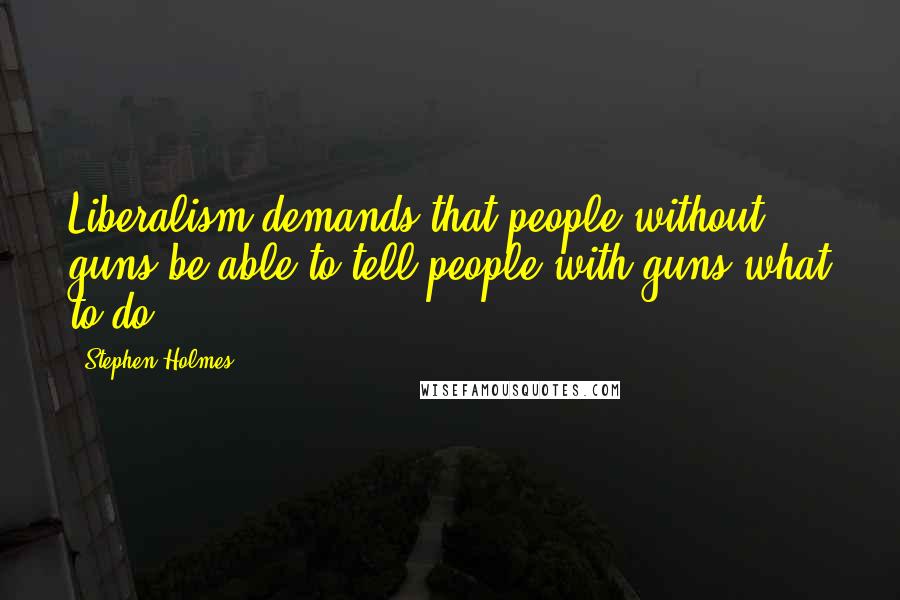 Stephen Holmes quotes: Liberalism demands that people without guns be able to tell people with guns what to do.