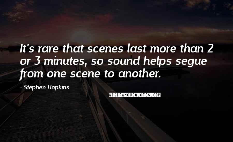 Stephen Hopkins quotes: It's rare that scenes last more than 2 or 3 minutes, so sound helps segue from one scene to another. Stephen Hopkins quotes: It's rare that scenes last more than 2 or 3 minutes, so sound helps segue from one scene to another.