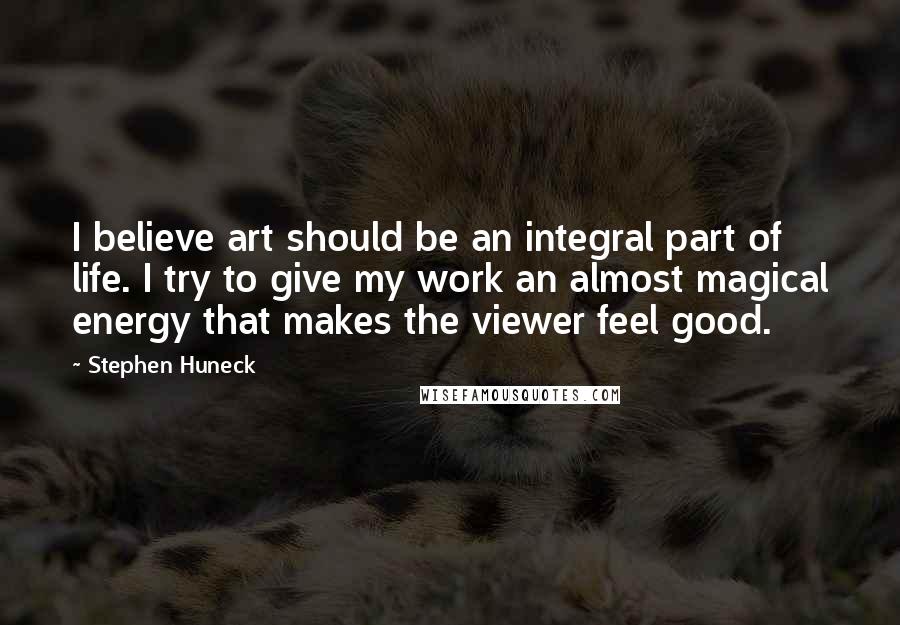 Stephen Huneck quotes: I believe art should be an integral part of life. I try to give my work an almost magical energy that makes the viewer feel good.