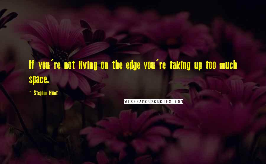 Stephen Hunt quotes: If you're not living on the edge you're taking up too much space.