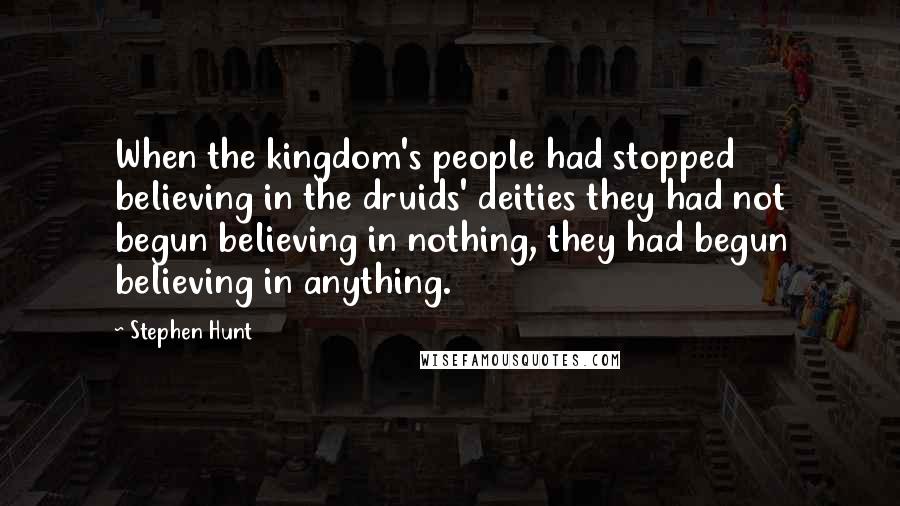 Stephen Hunt quotes: When the kingdom's people had stopped believing in the druids' deities they had not begun believing in nothing, they had begun believing in anything.