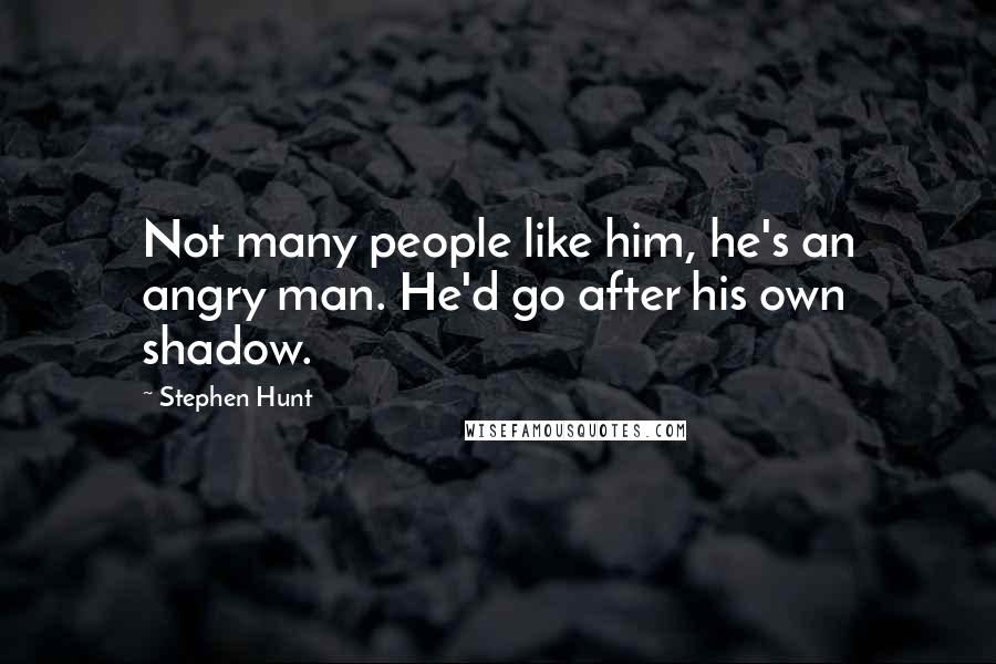 Stephen Hunt quotes: Not many people like him, he's an angry man. He'd go after his own shadow.