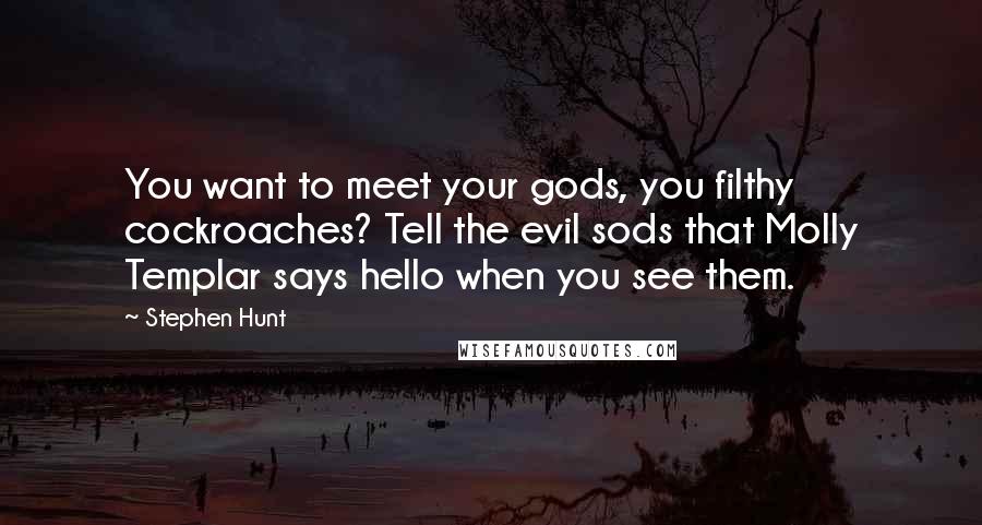 Stephen Hunt quotes: You want to meet your gods, you filthy cockroaches? Tell the evil sods that Molly Templar says hello when you see them. Stephen Hunt quotes: You want to meet your gods, you filthy cockroaches? Tell the evil sods that Molly Templar says hello when you see them.
