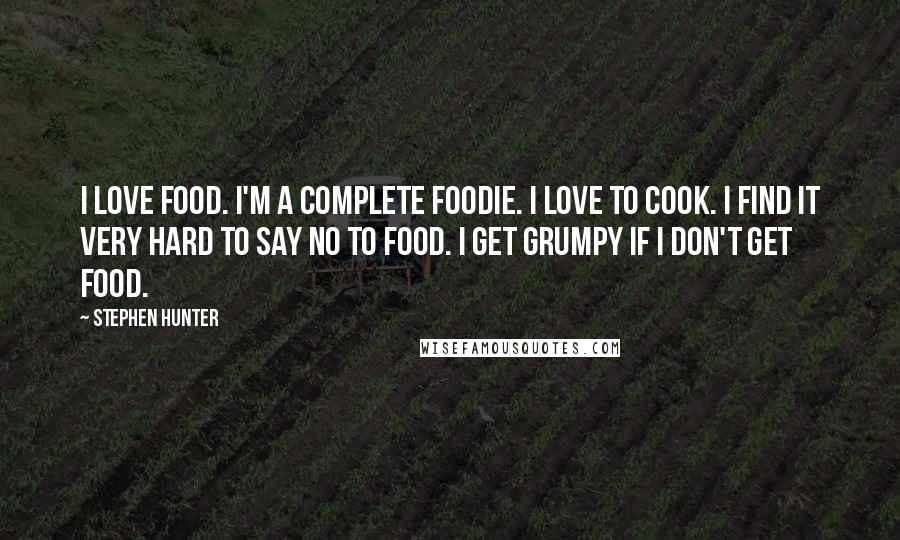 Stephen Hunter quotes: I love food. I'm a complete foodie. I love to cook. I find it very hard to say no to food. I get grumpy if I don't get food.