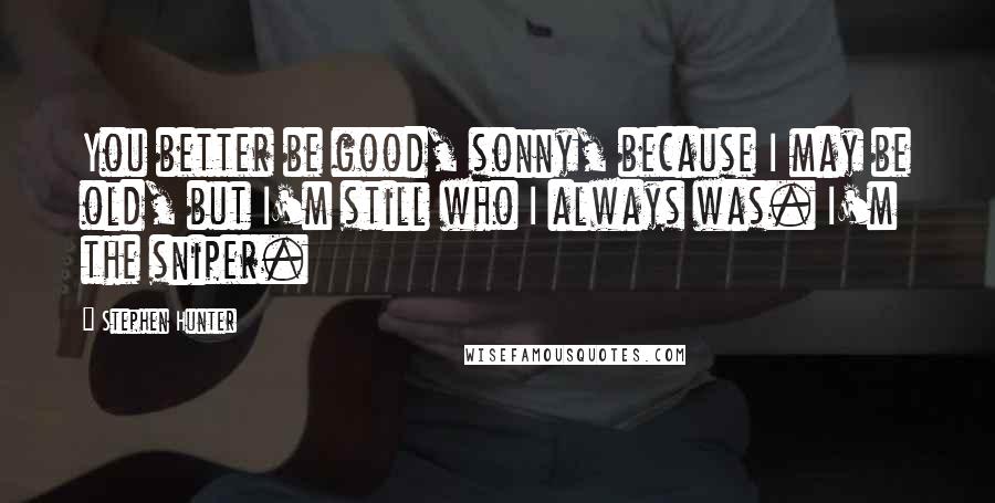 Stephen Hunter quotes: You better be good, sonny, because I may be old, but I'm still who I always was. I'm the sniper.