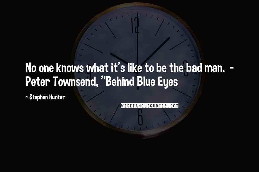 Stephen Hunter quotes: No one knows what it's like to be the bad man. - Peter Townsend, "Behind Blue Eyes