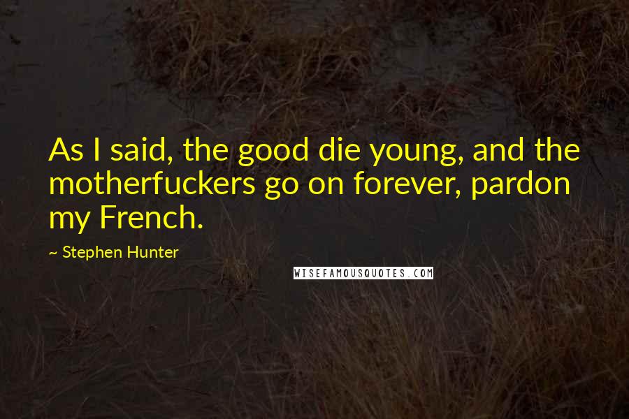 Stephen Hunter quotes: As I said, the good die young, and the motherfuckers go on forever, pardon my French.