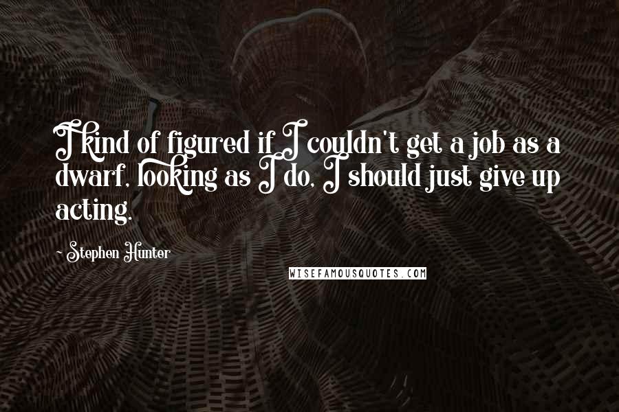 Stephen Hunter quotes: I kind of figured if I couldn't get a job as a dwarf, looking as I do, I should just give up acting.