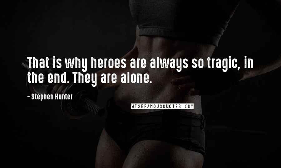 Stephen Hunter quotes: That is why heroes are always so tragic, in the end. They are alone.