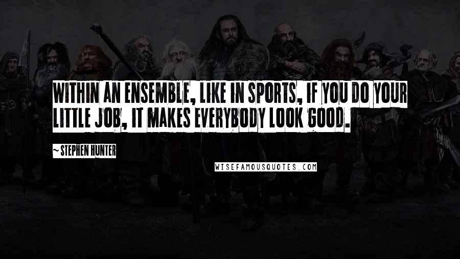 Stephen Hunter quotes: Within an ensemble, like in sports, if you do your little job, it makes everybody look good.