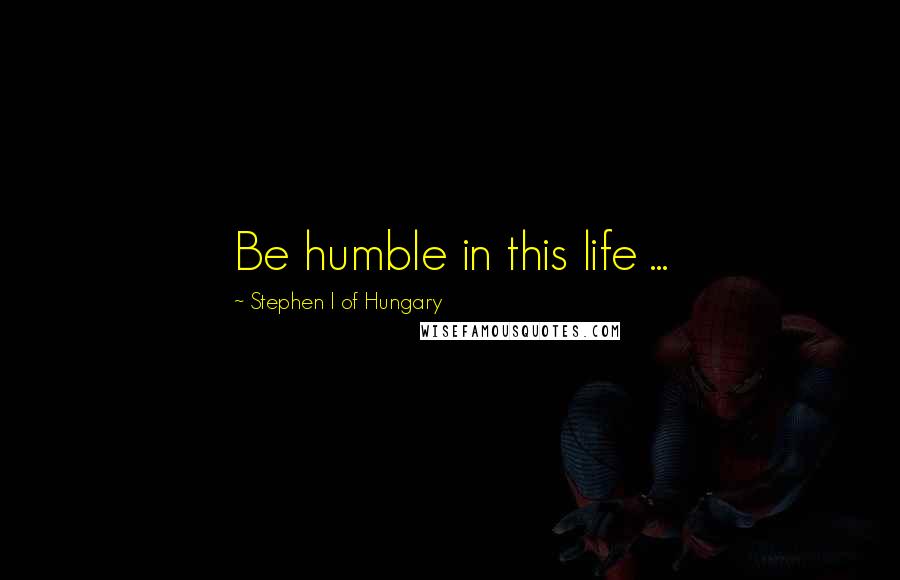 Stephen I Of Hungary quotes: Be humble in this life ...