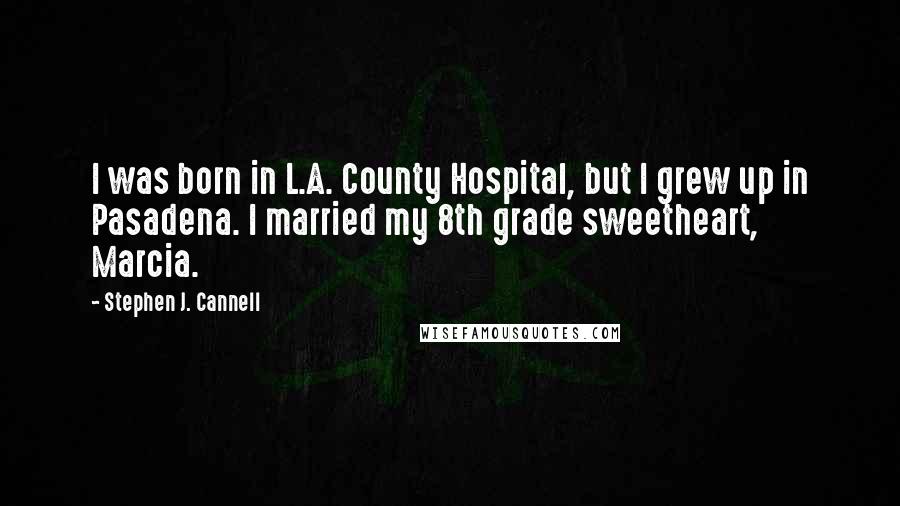 Stephen J. Cannell quotes: I was born in L.A. County Hospital, but I grew up in Pasadena. I married my 8th grade sweetheart, Marcia.