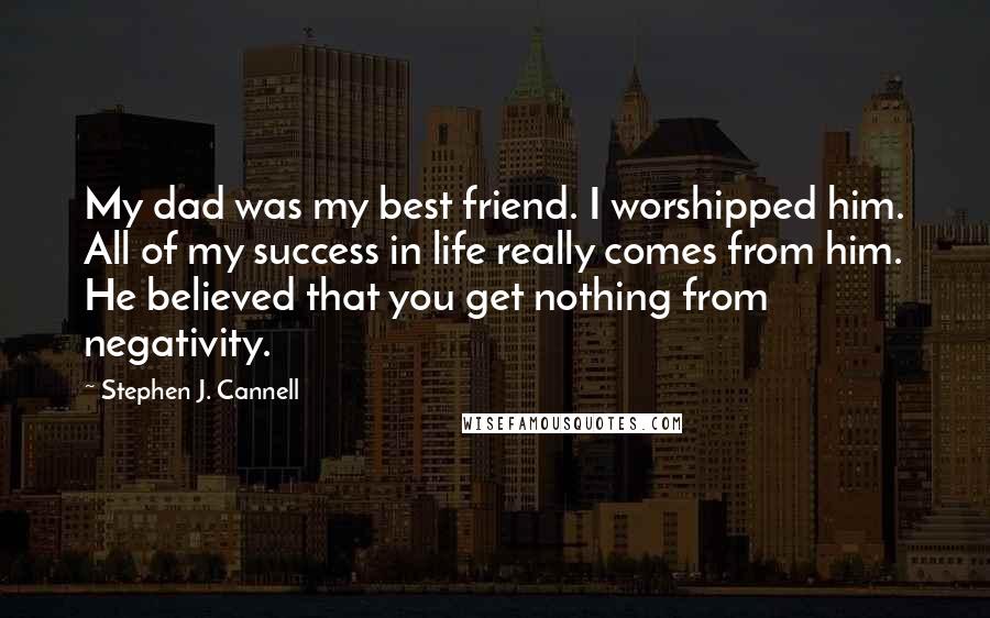 Stephen J. Cannell quotes: My dad was my best friend. I worshipped him. All of my success in life really comes from him. He believed that you get nothing from negativity.
