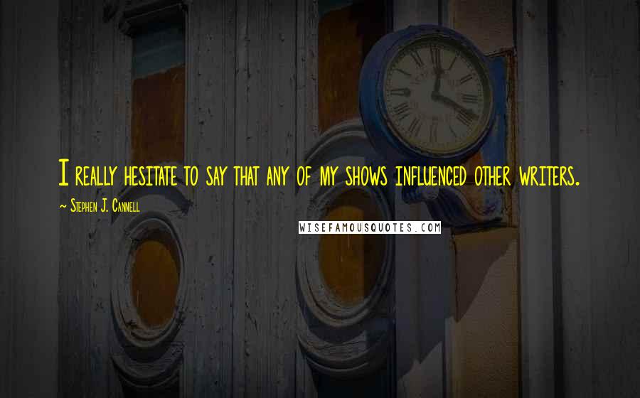 Stephen J. Cannell quotes: I really hesitate to say that any of my shows influenced other writers.