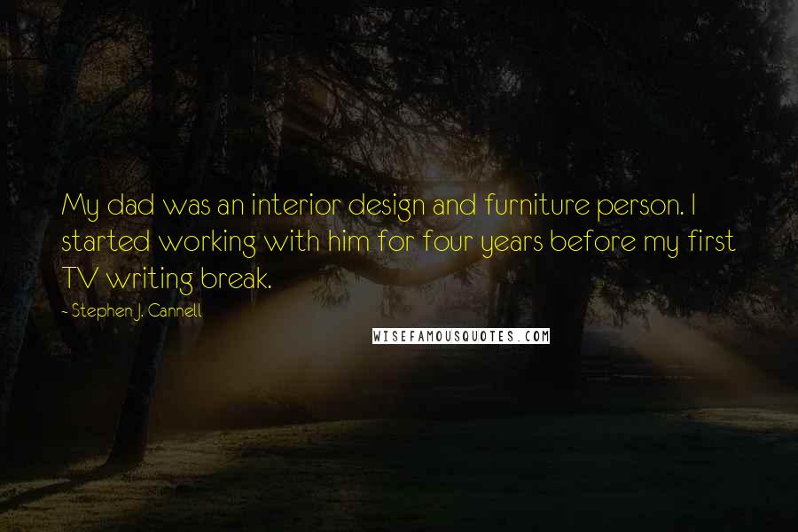 Stephen J. Cannell quotes: My dad was an interior design and furniture person. I started working with him for four years before my first TV writing break.