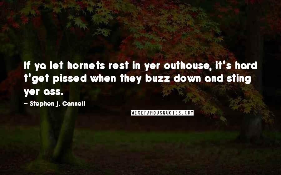 Stephen J. Cannell quotes: If ya let hornets rest in yer outhouse, it's hard t'get pissed when they buzz down and sting yer ass.