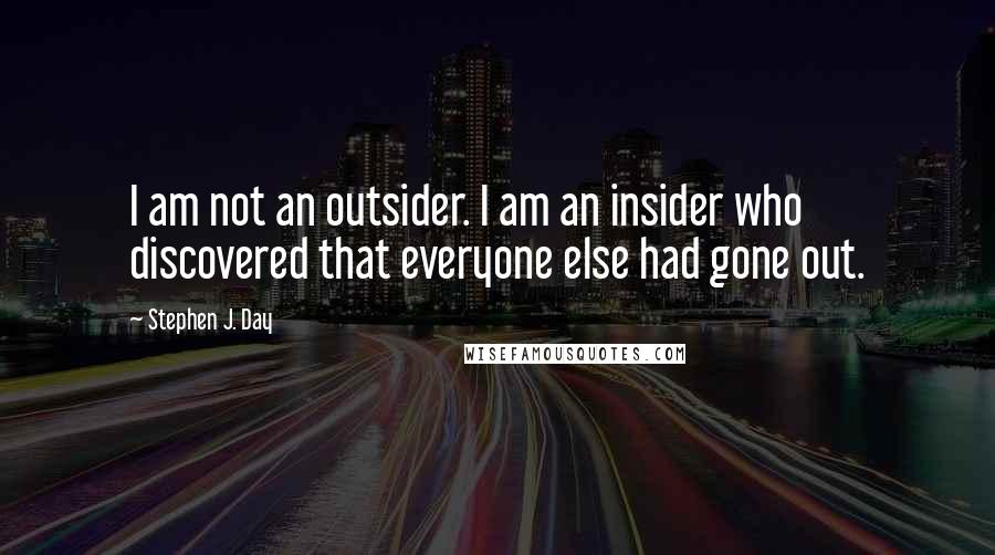 Stephen J. Day quotes: I am not an outsider. I am an insider who discovered that everyone else had gone out.