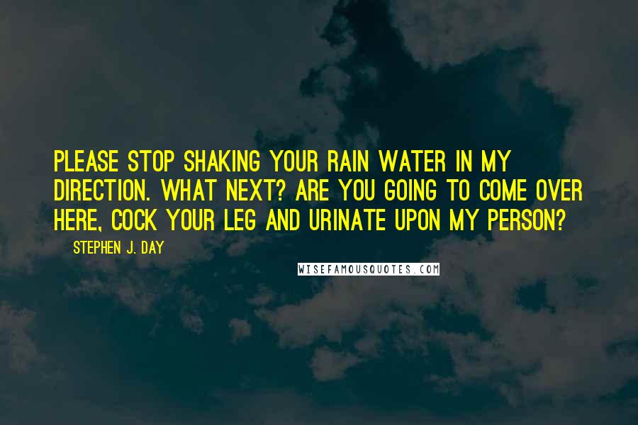 Stephen J. Day quotes: Please stop shaking your rain water in my direction. What next? Are you going to come over here, cock your leg and urinate upon my person?