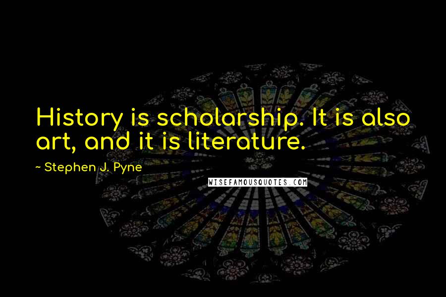 Stephen J. Pyne quotes: History is scholarship. It is also art, and it is literature.