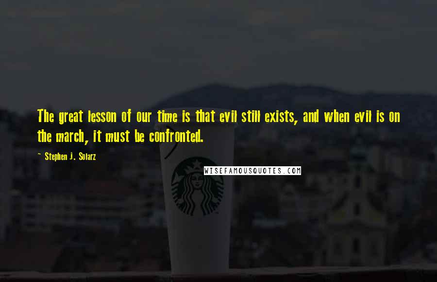 Stephen J. Solarz quotes: The great lesson of our time is that evil still exists, and when evil is on the march, it must be confronted.