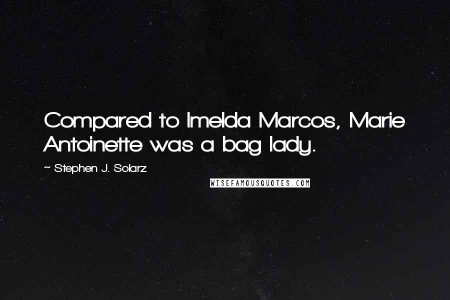 Stephen J. Solarz quotes: Compared to Imelda Marcos, Marie Antoinette was a bag lady.