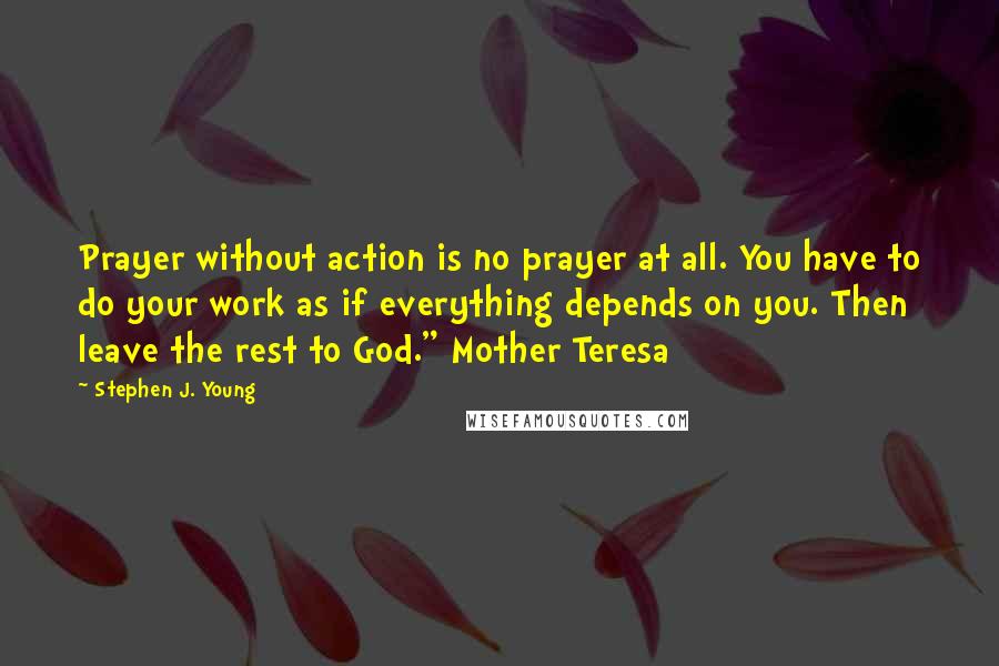 Stephen J. Young quotes: Prayer without action is no prayer at all. You have to do your work as if everything depends on you. Then leave the rest to God." Mother Teresa