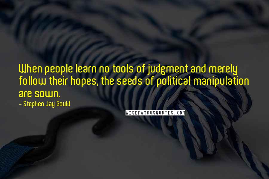 Stephen Jay Gould quotes: When people learn no tools of judgment and merely follow their hopes, the seeds of political manipulation are sown.