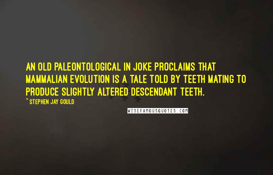 Stephen Jay Gould quotes: An old paleontological in joke proclaims that mammalian evolution is a tale told by teeth mating to produce slightly altered descendant teeth. Stephen Jay Gould quotes: An old paleontological in joke proclaims that mammalian evolution is a tale told by teeth mating to produce slightly altered descendant teeth.