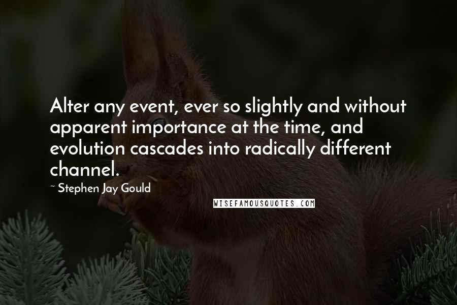 Stephen Jay Gould quotes: Alter any event, ever so slightly and without apparent importance at the time, and evolution cascades into radically different channel. Stephen Jay Gould quotes: Alter any event, ever so slightly and without apparent importance at the time, and evolution cascades into radically different channel.