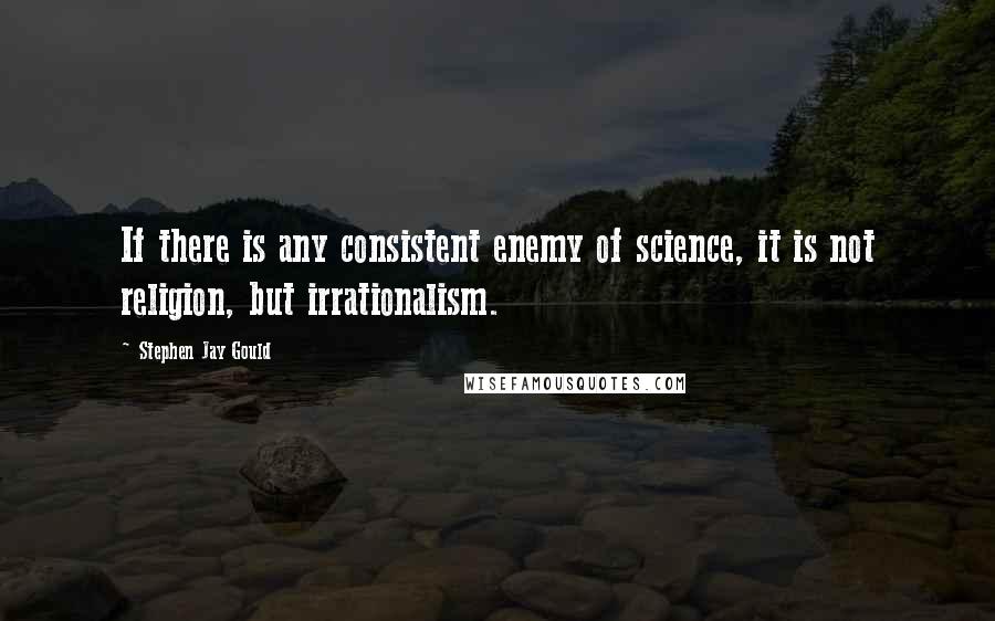 Stephen Jay Gould quotes: If there is any consistent enemy of science, it is not religion, but irrationalism.