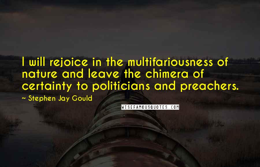 Stephen Jay Gould quotes: I will rejoice in the multifariousness of nature and leave the chimera of certainty to politicians and preachers. Stephen Jay Gould quotes: I will rejoice in the multifariousness of nature and leave the chimera of certainty to politicians and preachers.